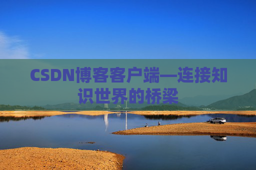 CSDN博客客户端—连接知识世界的桥梁